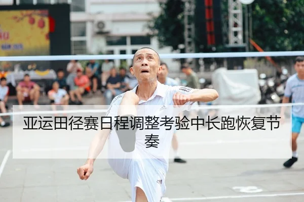 亚运田径赛日程调整考验中长跑恢复节奏
