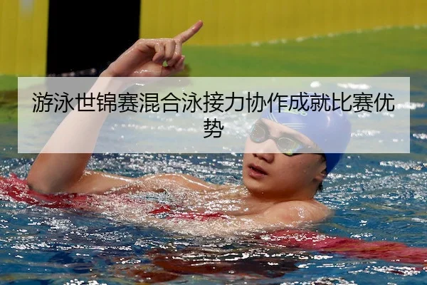 游泳世锦赛混合泳接力协作成就比赛优势