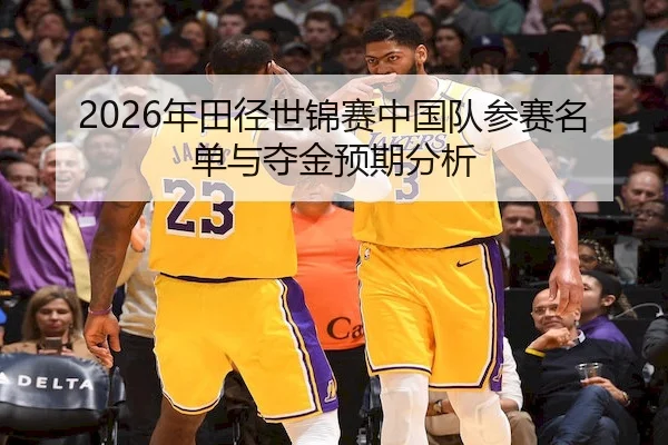 2026年田径世锦赛中国队参赛名单与夺金预期分析